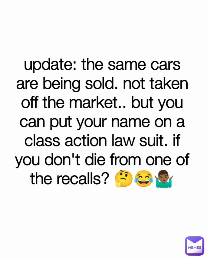 update: the same cars are being sold. not taken off the market.. but you can put your name on a class action law suit. if you don't die from one of the recalls? 🤔😂🤷🏾‍♂️