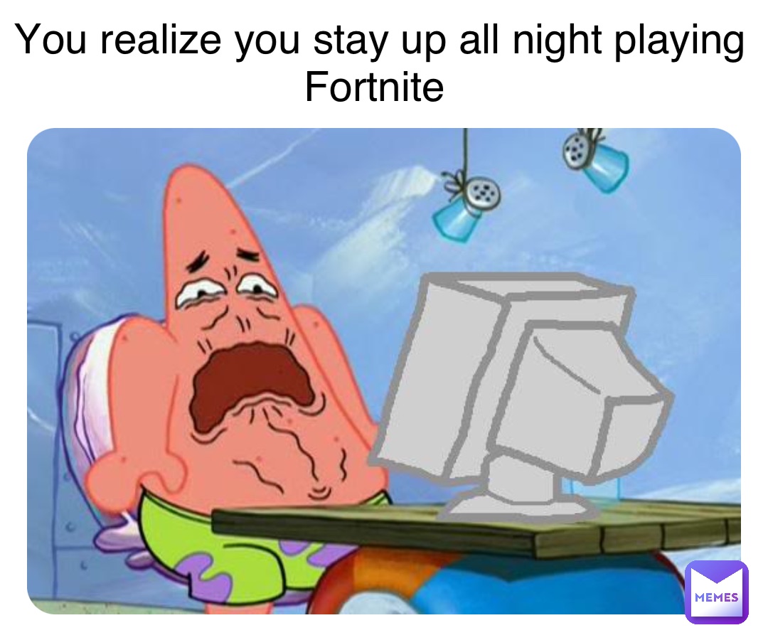 You realize you stay up all night playing Fortnite