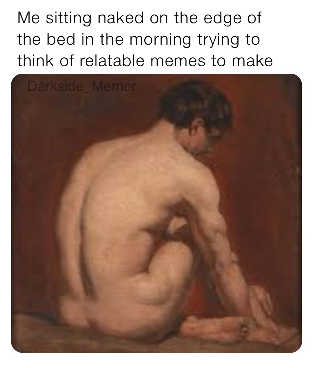Me sitting naked on the edge of the bed in the morning trying to think of relatable memes to make
