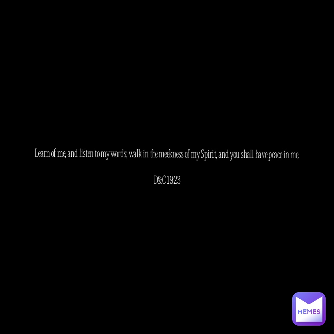 Double tap to edit Learn of me, and listen to my words; walk in the meekness of my Spirit, and you shall have peace in me.

D&C 19:23