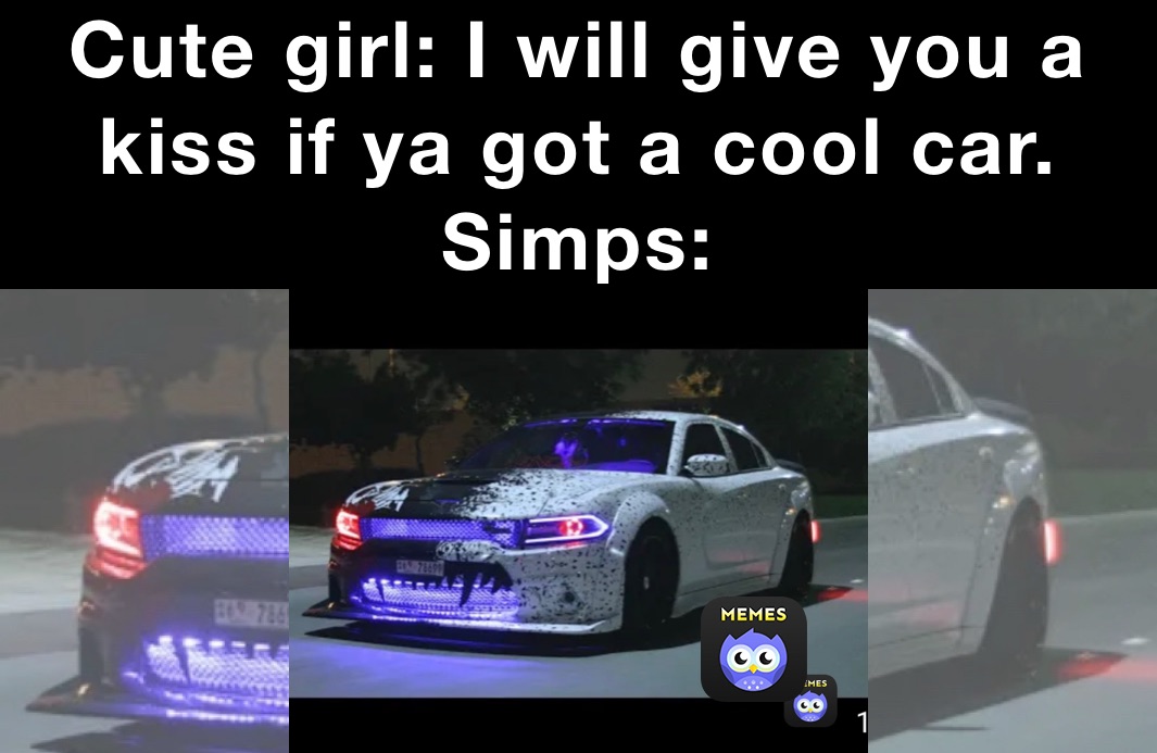 Cute girl: I will give you a kiss if ya got a cool car. Simps: 