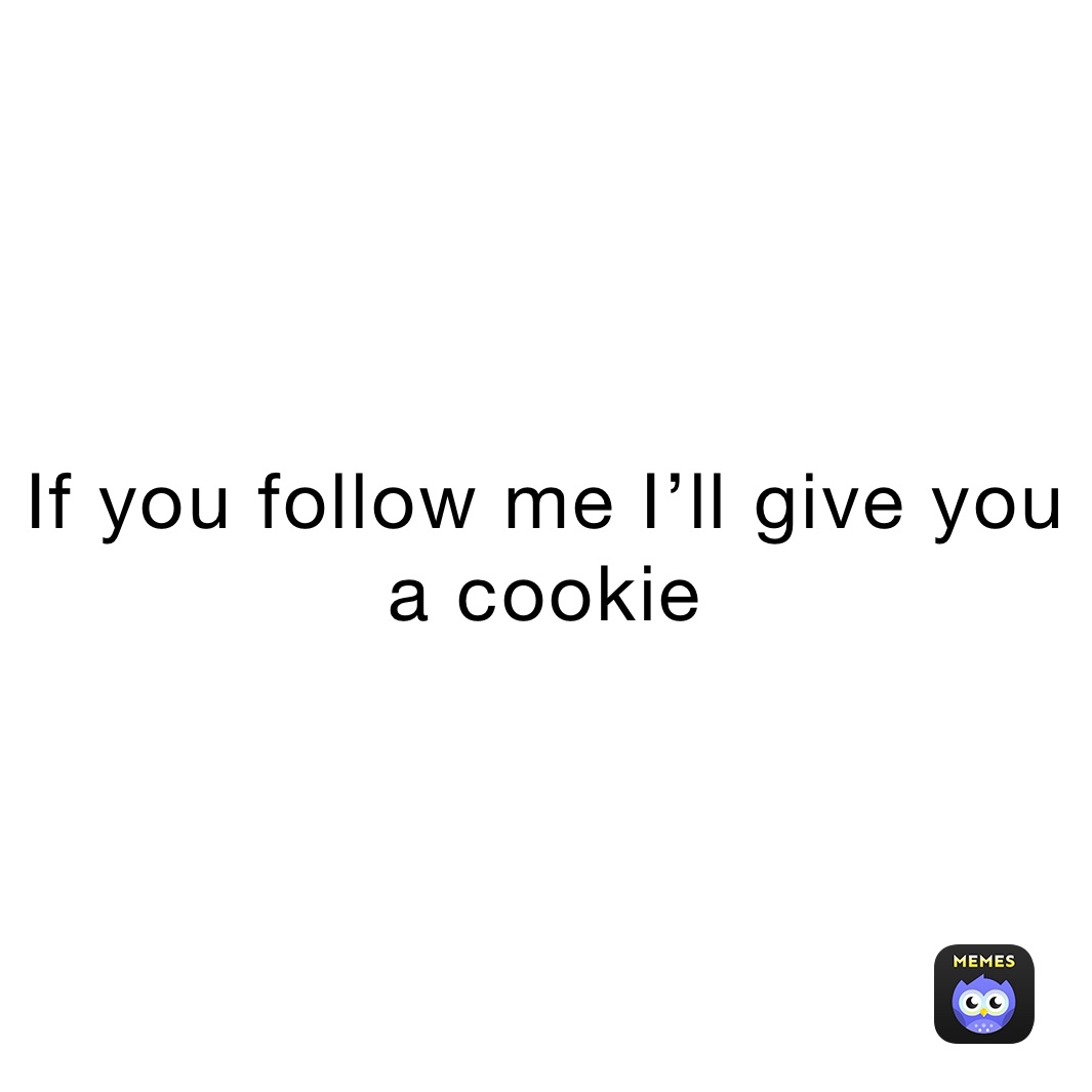 If you follow me I’ll give you a cookie