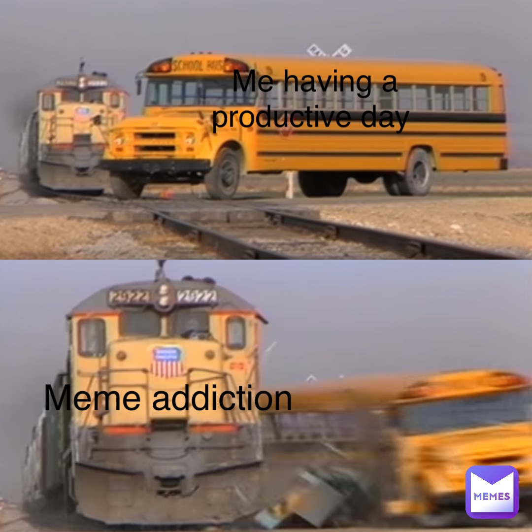 Me having a productive day Meme addiction