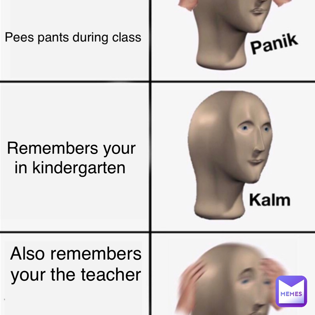 Pees pants during class Remembers your in kindergarten Also remembers your the teacher