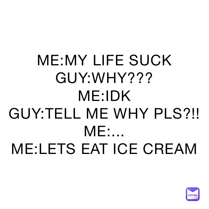 ME:MY LIFE SUCK
GUY:WHY???
ME:IDK
GUY:TELL ME WHY PLS?!!
ME:...
ME:LETS EAT ICE CREAM