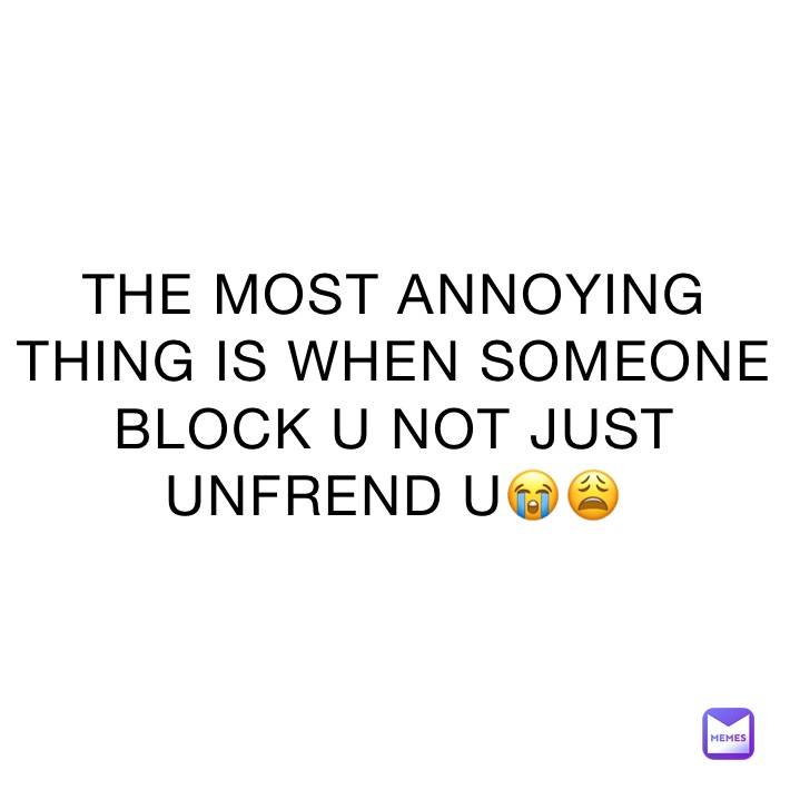 THE MOST ANNOYING THING IS WHEN SOMEONE BLOCK U NOT JUST UNFREND U😭😩