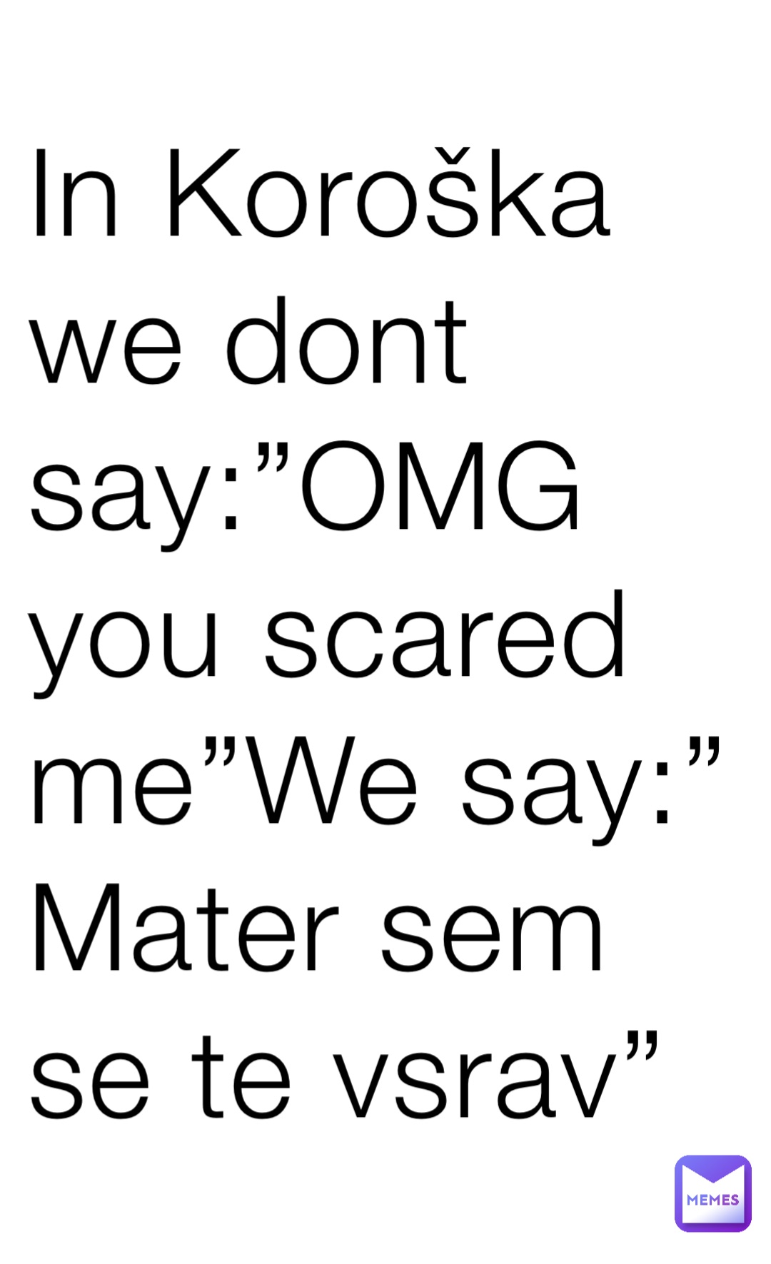 In Koroška we dont say:”OMG you scared me”We say:”Mater sem se te vsrav”