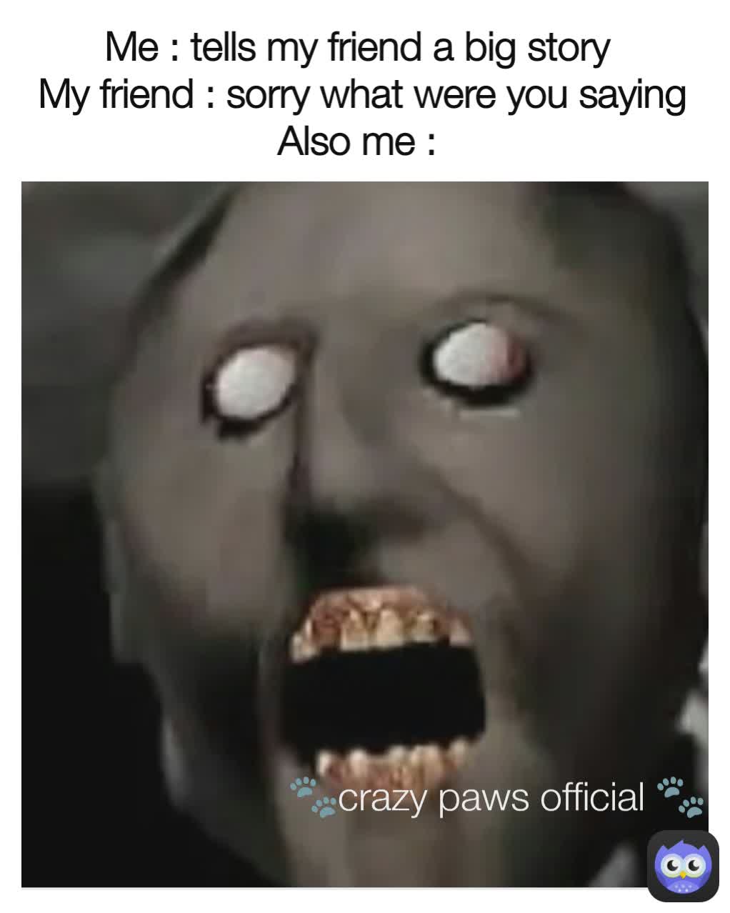 🐾crazy paws official 🐾 Me : tells my friend a big story 
My friend : sorry what were you saying
Also me : 