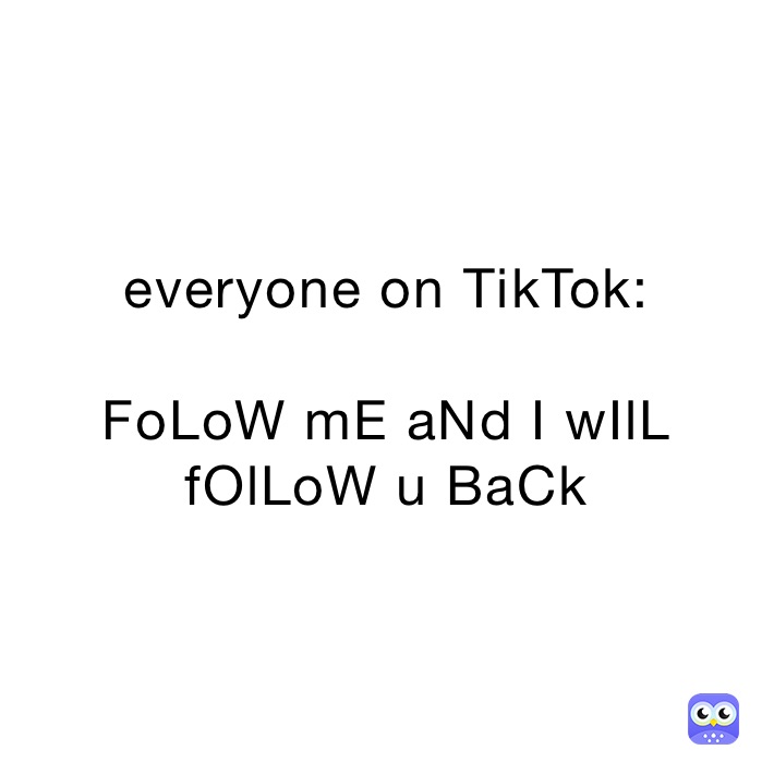 everyone on TikTok:

FoLoW mE aNd I wIlL fOlLoW u BaCk