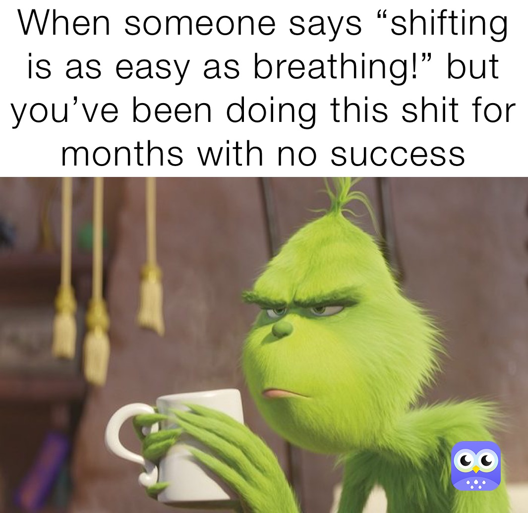 When someone says “shifting is as easy as breathing!” but you’ve been doing this shit for months with no success 