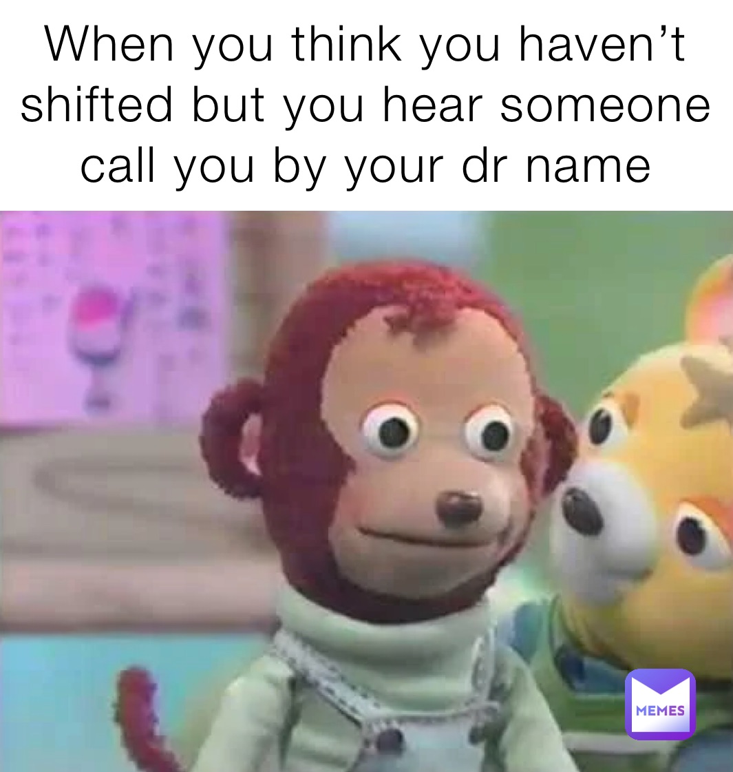 When you think you haven’t shifted but you hear someone call you by your dr name 