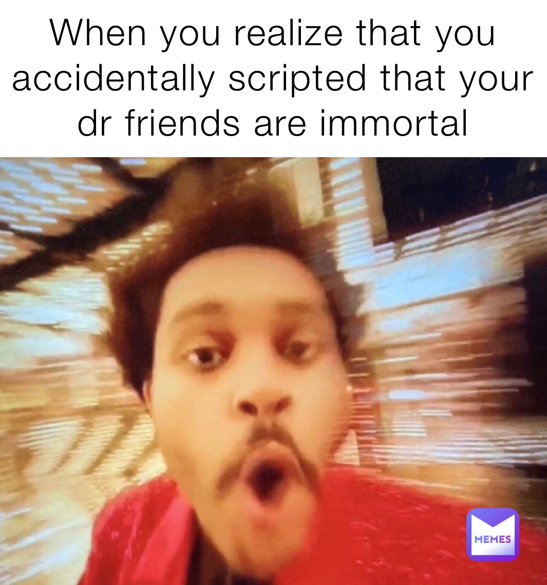 When you realize that you accidentally scripted that your dr friends are immortal 