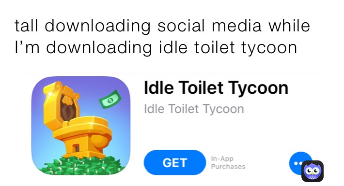 tall downloading social media while I’m downloading idle toilet tycoon