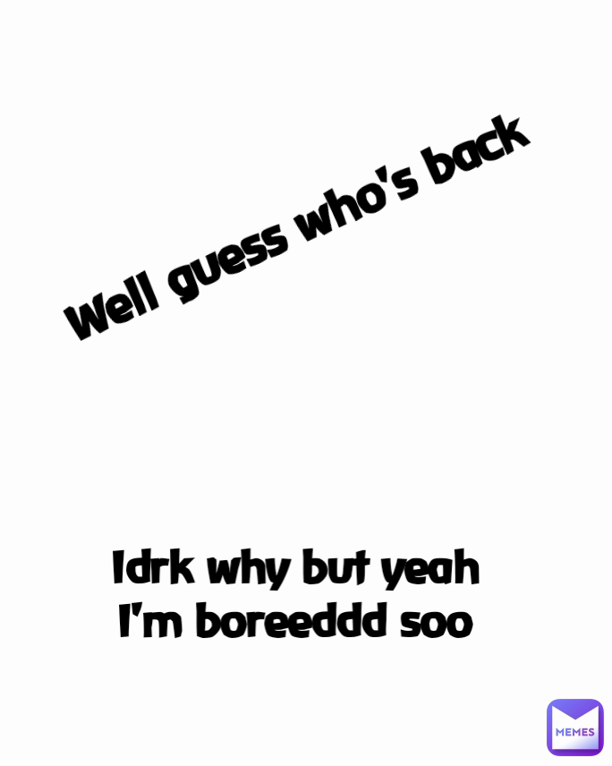 Idrk why but yeah I'm boreeddd soo Well guess who's back 