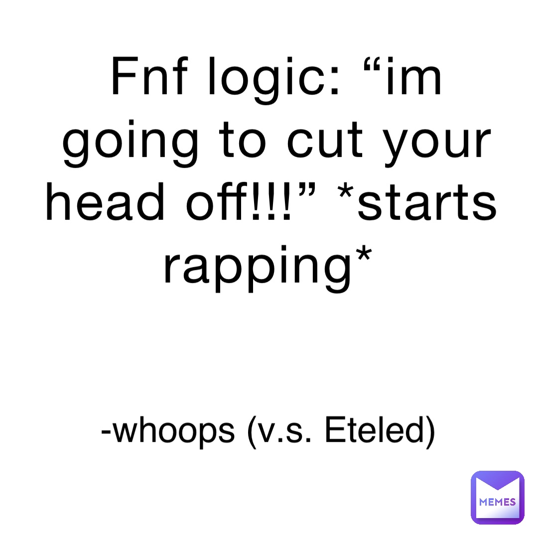 Fnf logic: “im going to cut your head off!!!” *starts rapping* -whoops (v.s. Eteled)