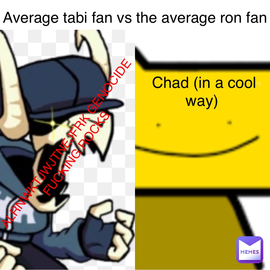 Average tabi fan vs the average ron fan ALRNWKTJWJTNEJFRK GENOCIDE FUCKING ROCKS Chad (in a cool way)