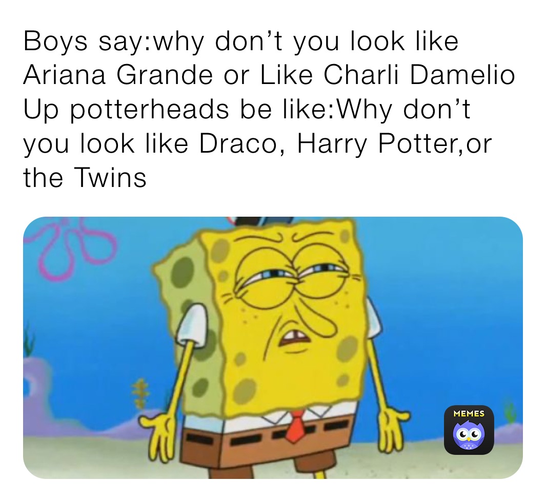 Boys say:why don’t you look like Ariana Grande or Like Charli Damelio Up potterheads be like:Why don’t you look like Draco, Harry Potter,or the Twins￼￼