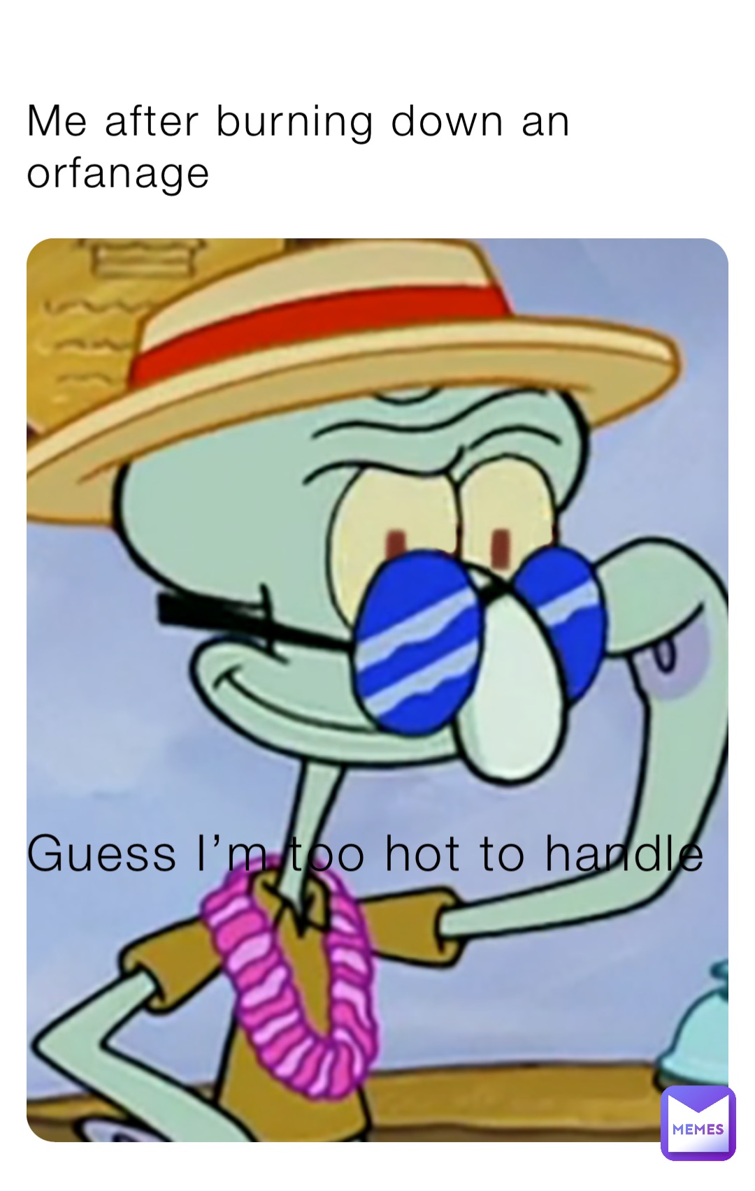 Me after burning down an orfanage Guess I’m too hot to handle