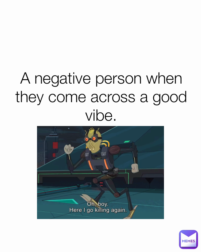 A negative person when they come across a good vibe.