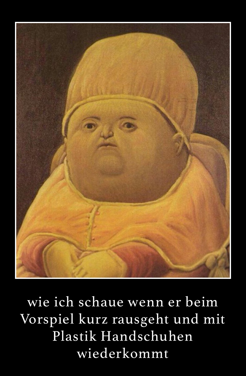 wie ich schaue wenn er beim Vorspiel kurz rausgeht und mit Plastik Handschuhen wiederkommt 