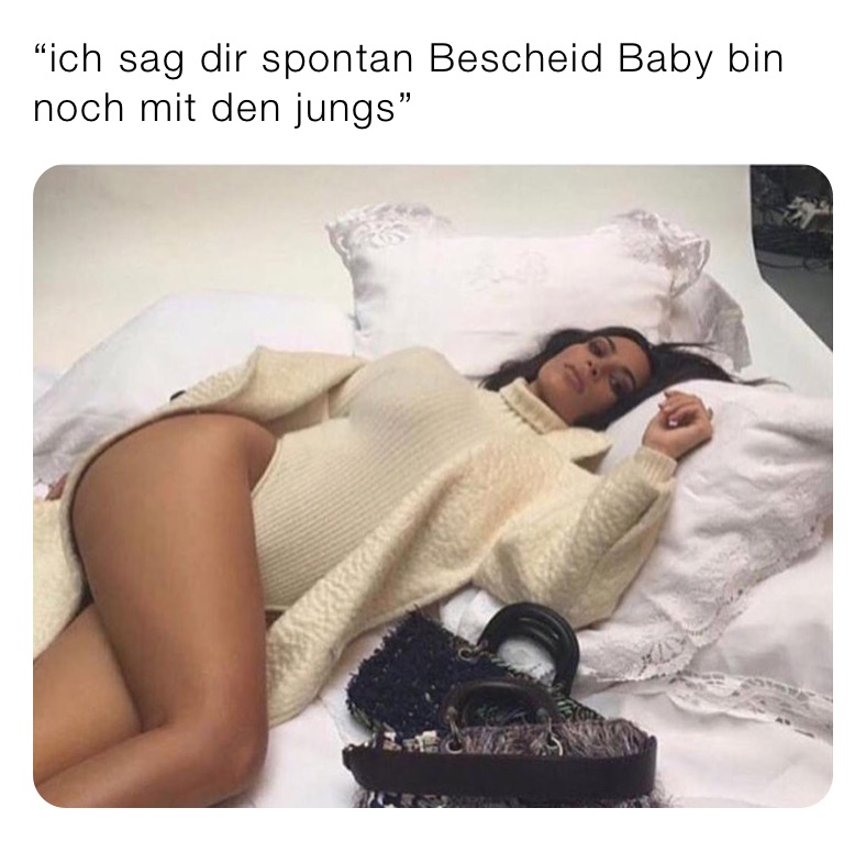 “ich sag dir spontan Bescheid Baby bin noch mit den jungs”