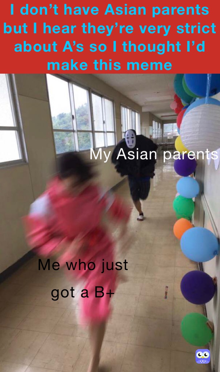 I don’t have Asian parents but I hear they’re very strict about A’s so I thought I’d make this meme