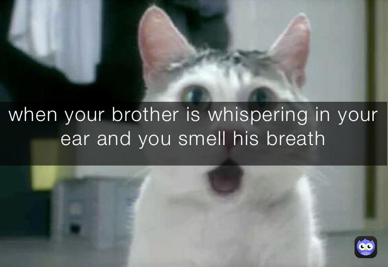 when your brother is whispering in your ear and you smell his breath