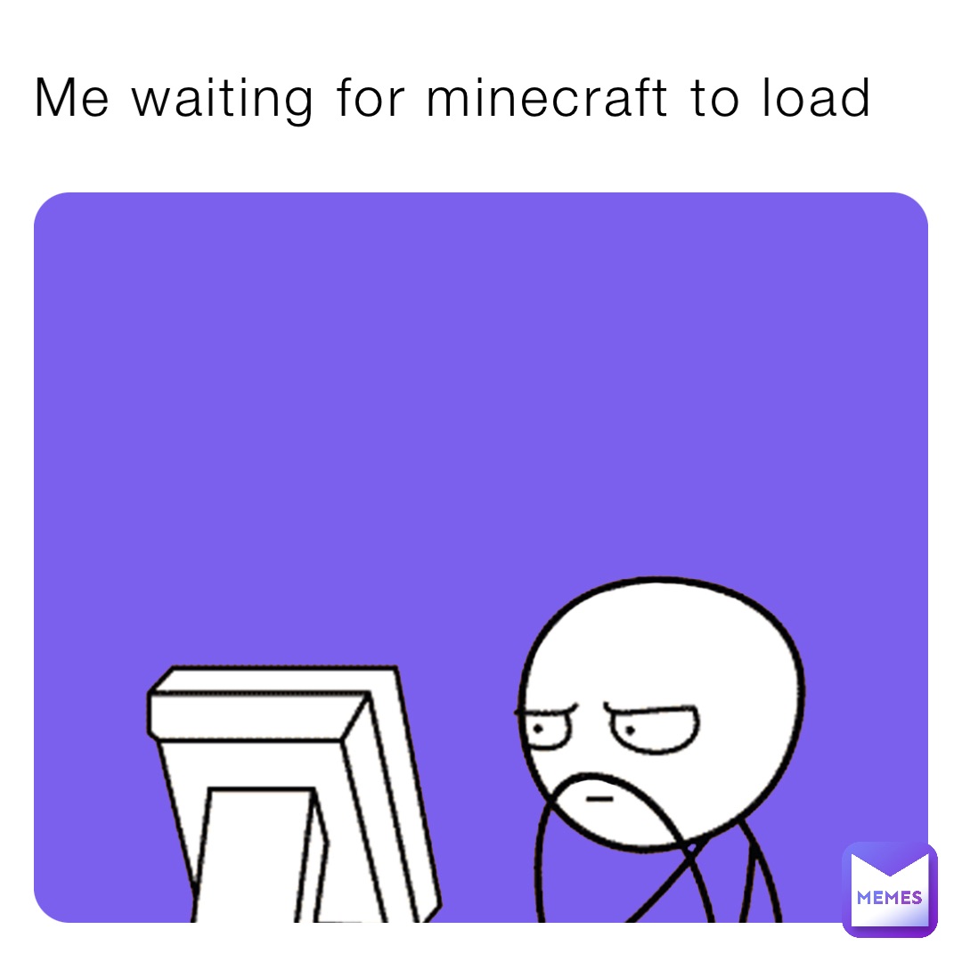 Me waiting for minecraft to load