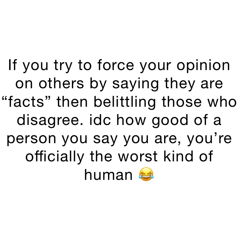 If you try to force your opinion on others by saying they are “facts” then belittling those who disagree. idc how good of a person you say you are, you’re officially the worst kind of human 😂
