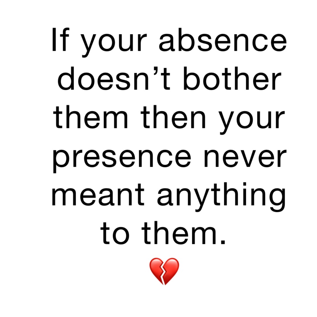 If your absence doesn’t bother them then your presence never meant anything to them.
💔