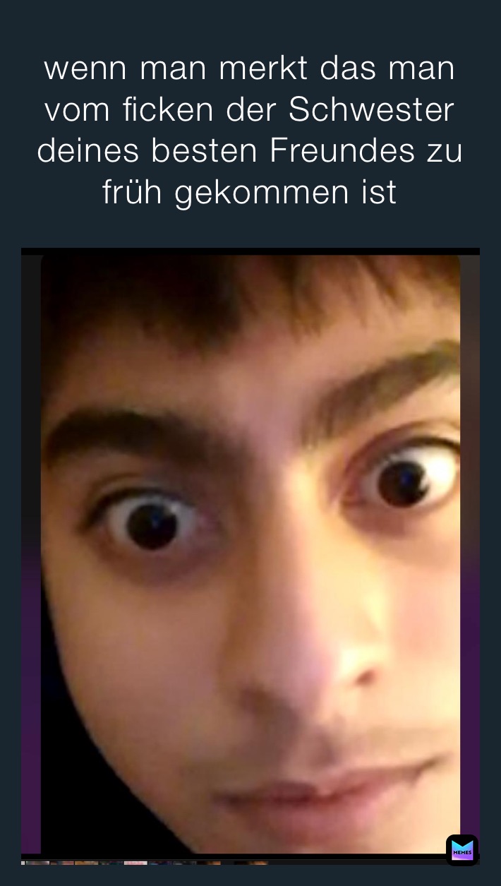 wenn man merkt das man vom ficken der Schwester deines besten Freundes zu früh gekommen ist 