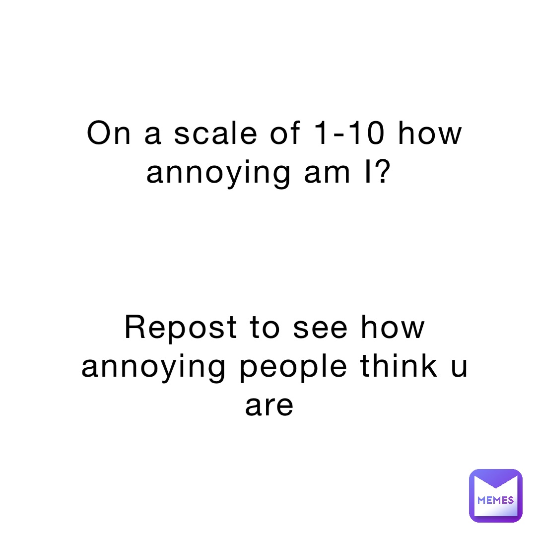 On a scale of 1-10 how annoying am I?



Repost to see how annoying people think u are