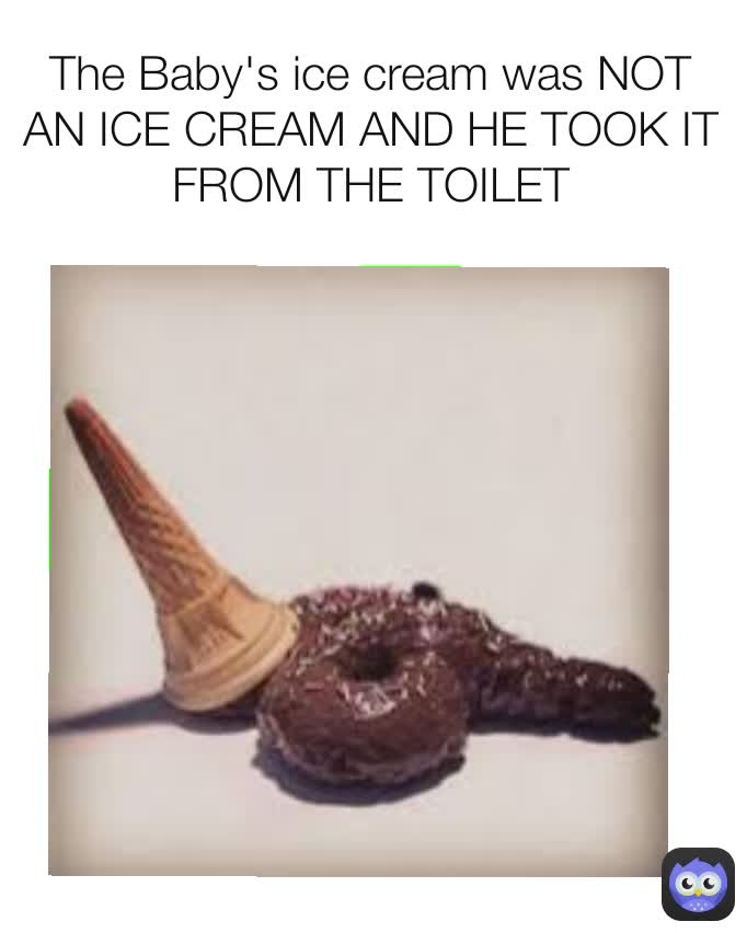 The Baby's ice cream was NOT AN ICE CREAM AND HE TOOK IT FROM THE TOILET