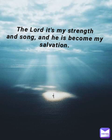 The Lord it's my strength
and song, and he is become my salvation.