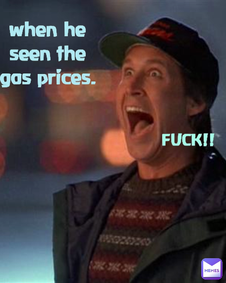 FUCK!! when he
seen the
gas prices.