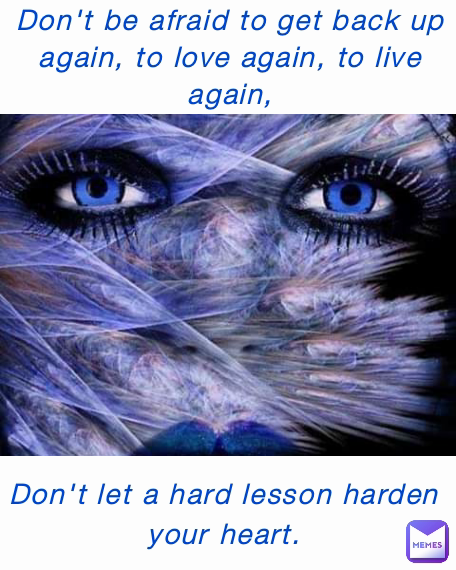 Don't be afraid to get back up again, to love again, to live again, Don't let a hard lesson harden your heart.