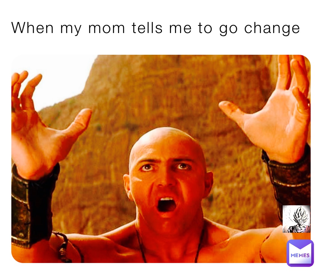 When my mom tells me to go change
