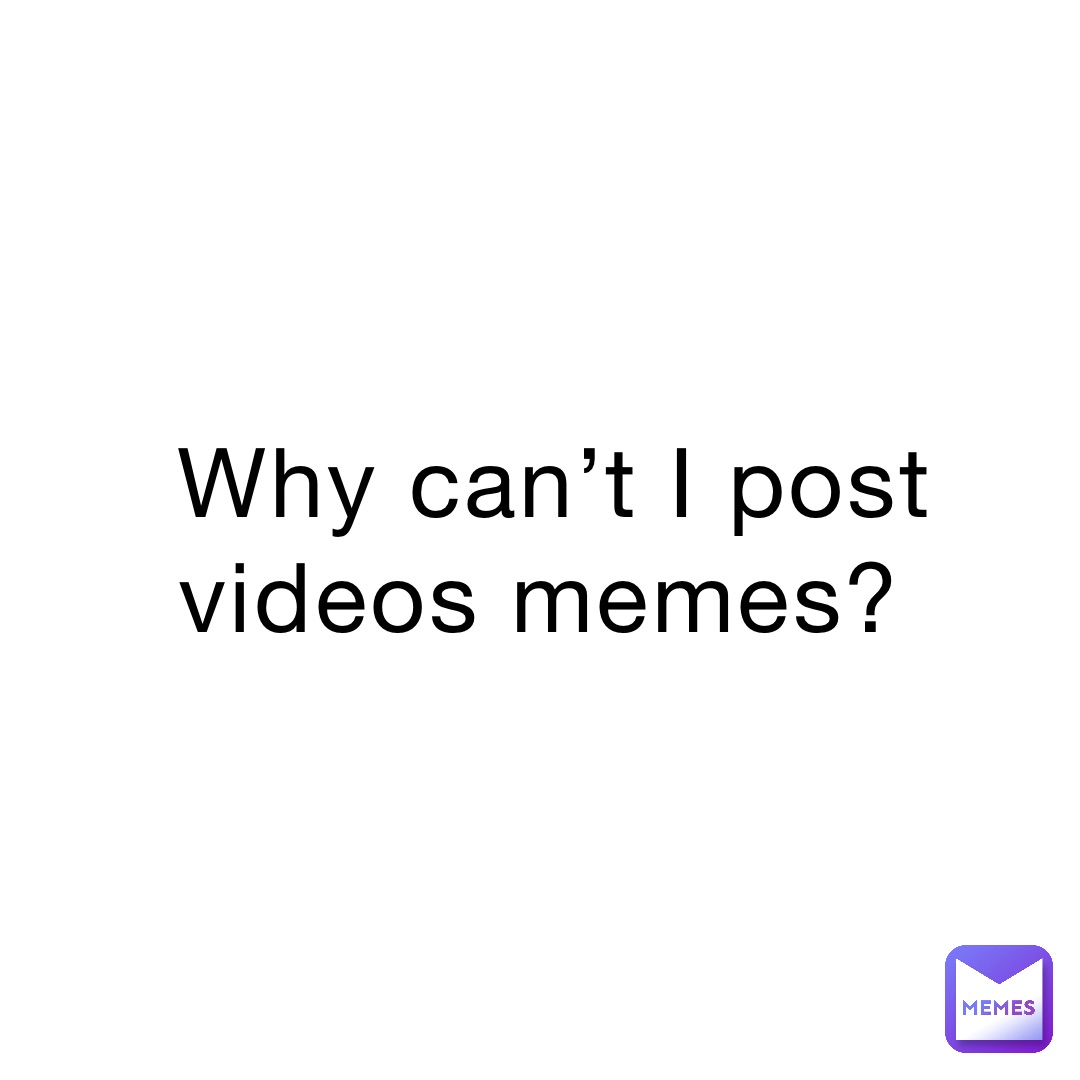 Why can’t I post videos memes?