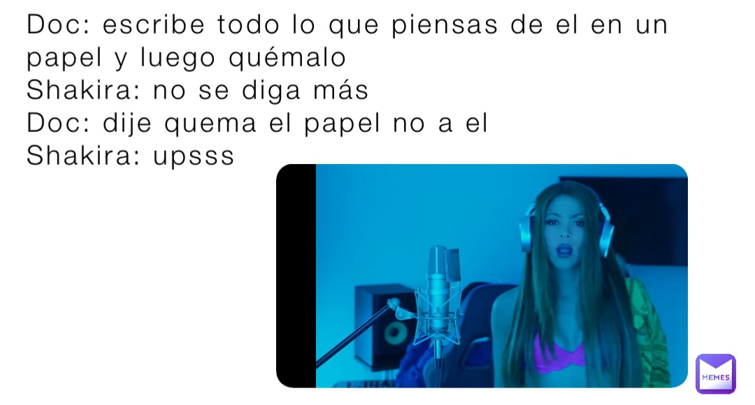 Doc: escribe todo lo que piensas de el en un papel y luego quémalo
Shakira: no se diga más 
Doc: dije quema el papel no a el 
Shakira: upsss