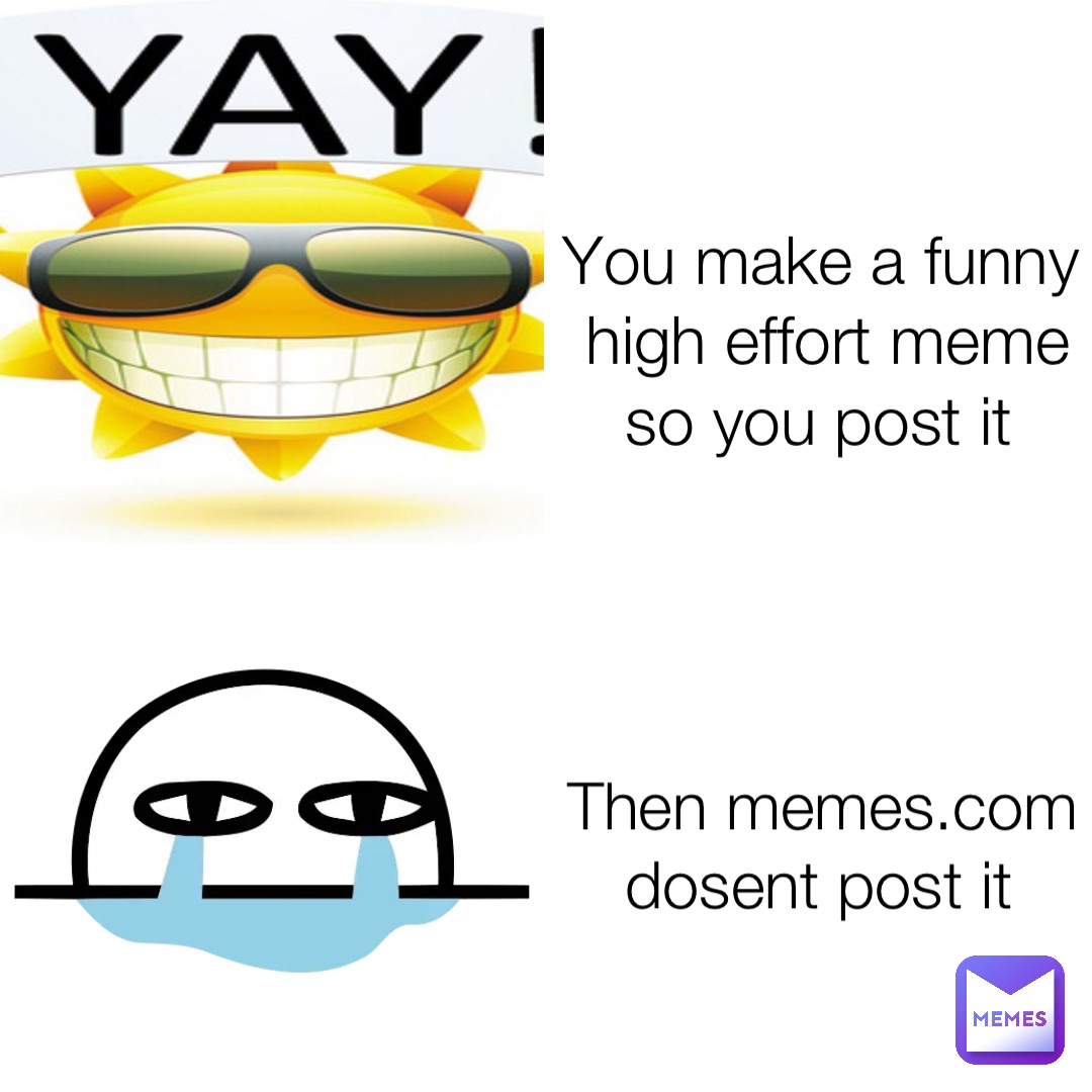 You make a funny high effort meme so you post it Then memes.com dosent post it