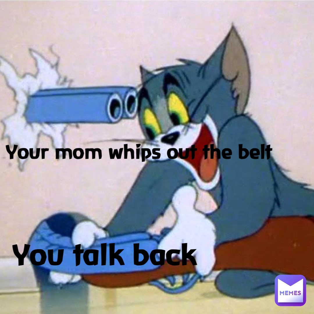 You talk back Your mom whips out the belt