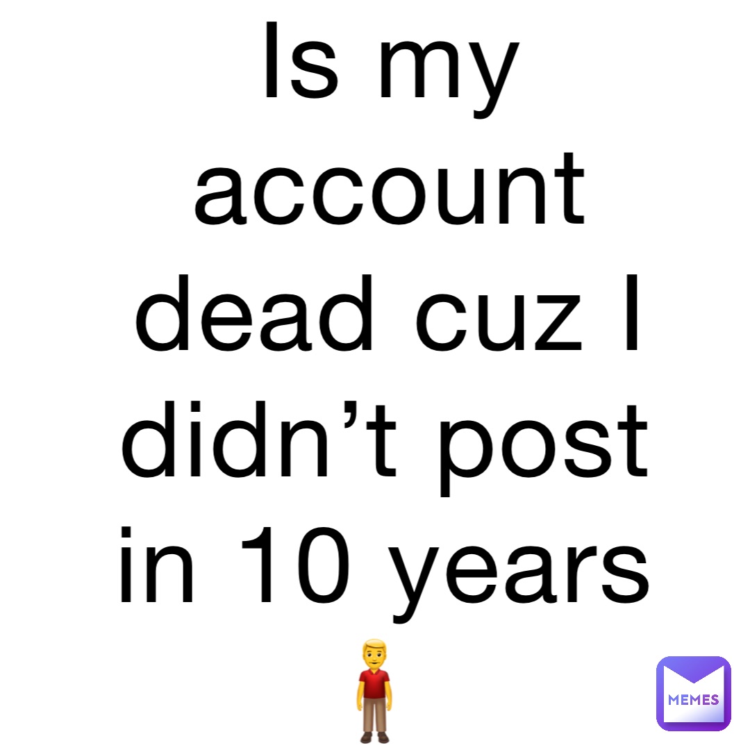 Is my account dead cuz I didn’t post in 10 years 🧍‍♂️