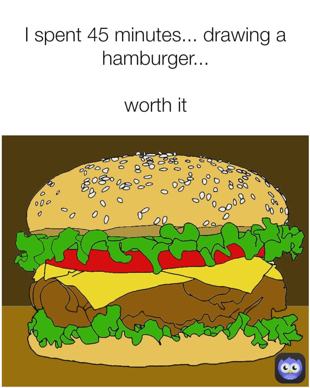 I spent 45 minutes... drawing a hamburger...

worth it