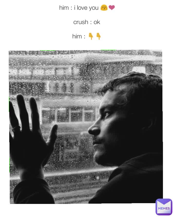 him : i love you 😚❤️

crush : ok 

him : 👇👇