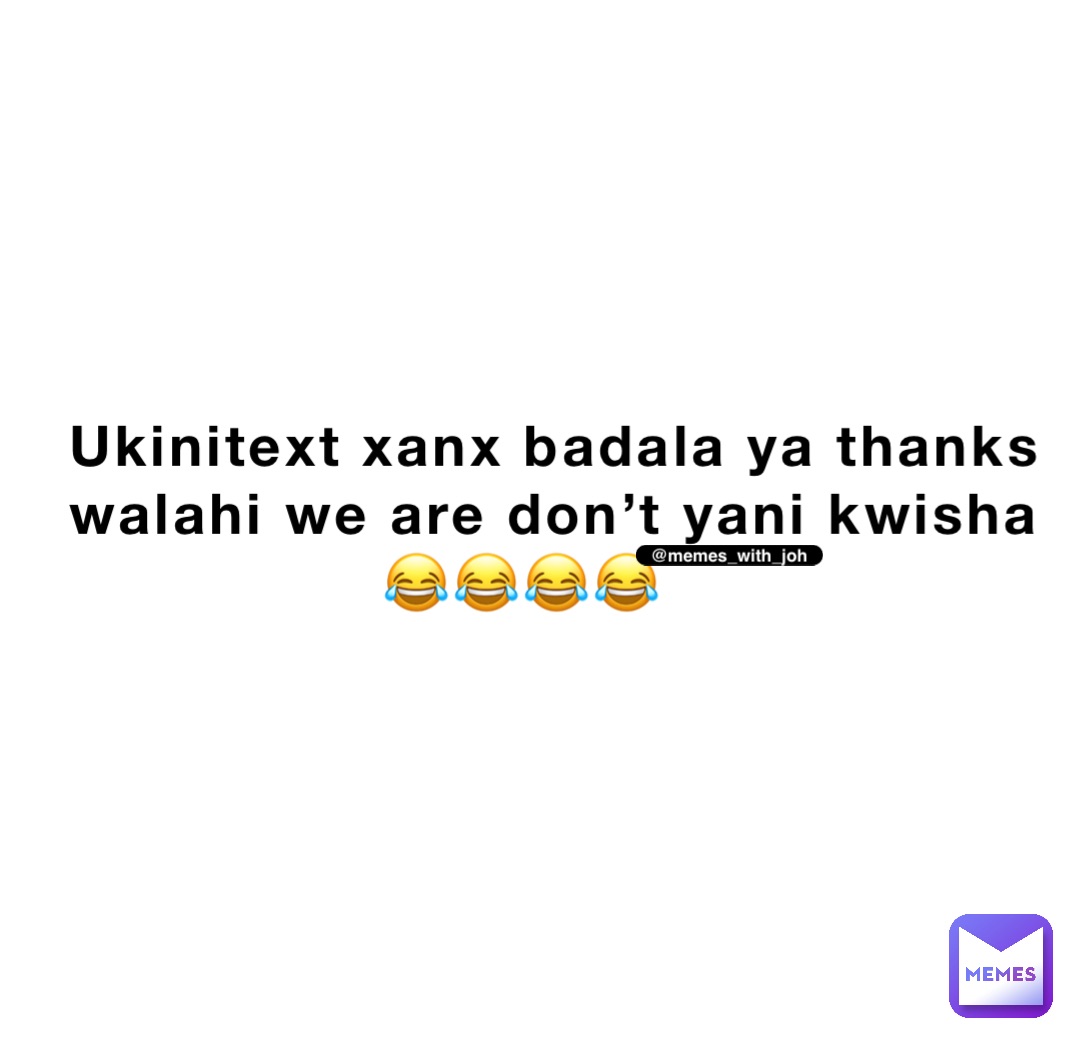 Ukinitext xanx badala ya thanks walahi we are don’t Yani kwisha 
                😂😂😂😂