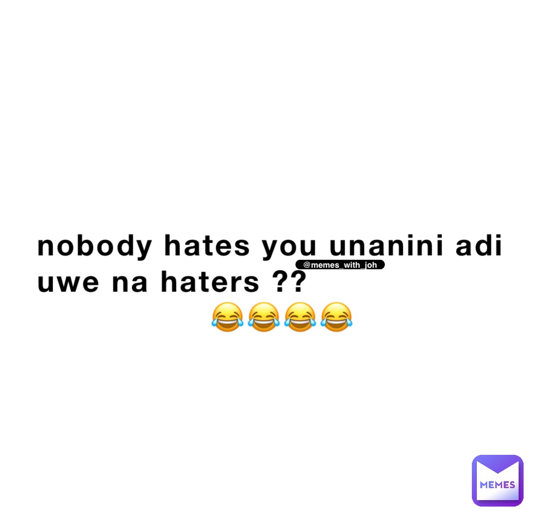 Nobody HATES you unanini adi uwe na haters ??
                 😂😂😂😂