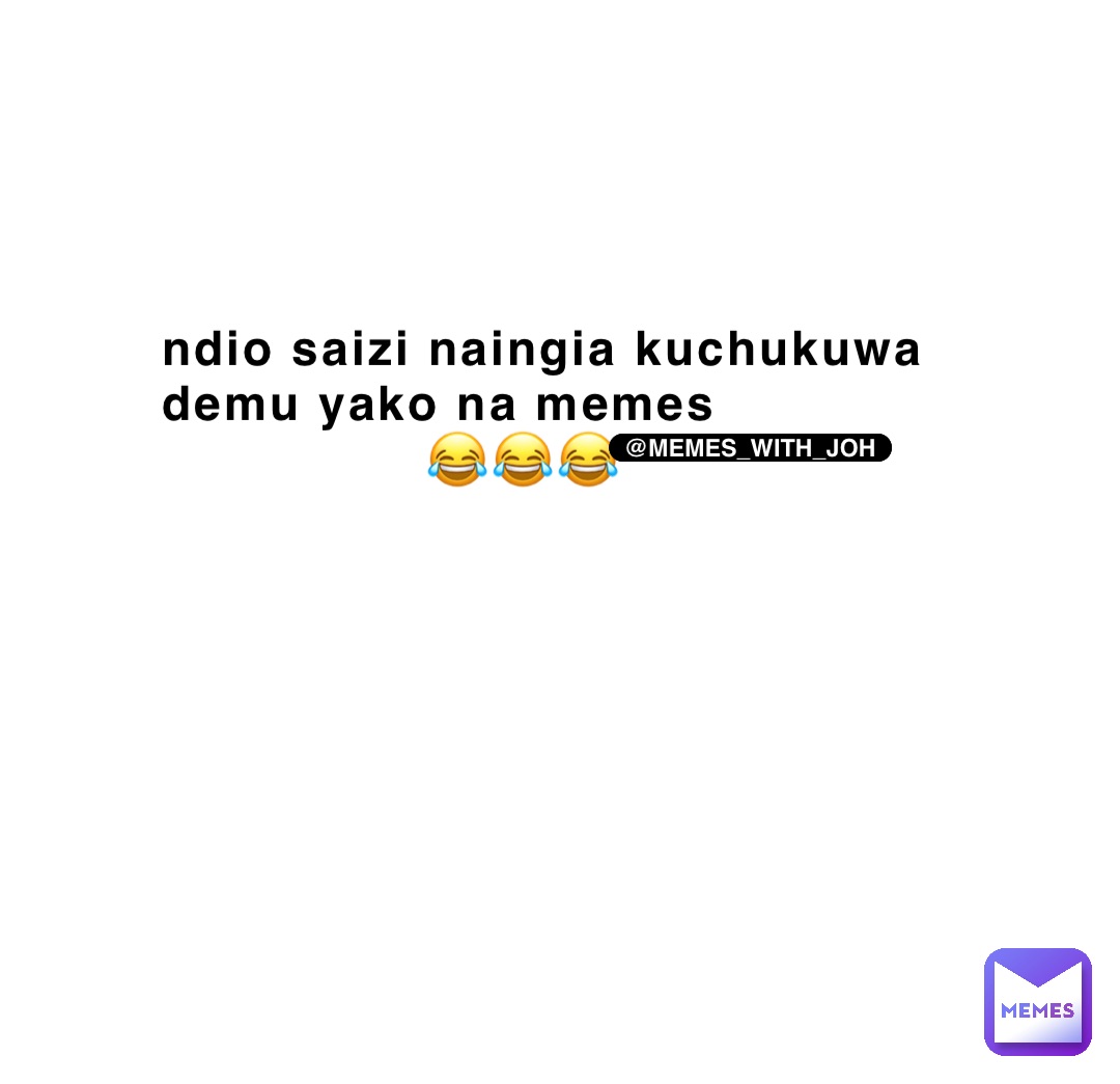 Ndio saizi naingia kuchukuwa demu yako na memes 
                😂😂😂