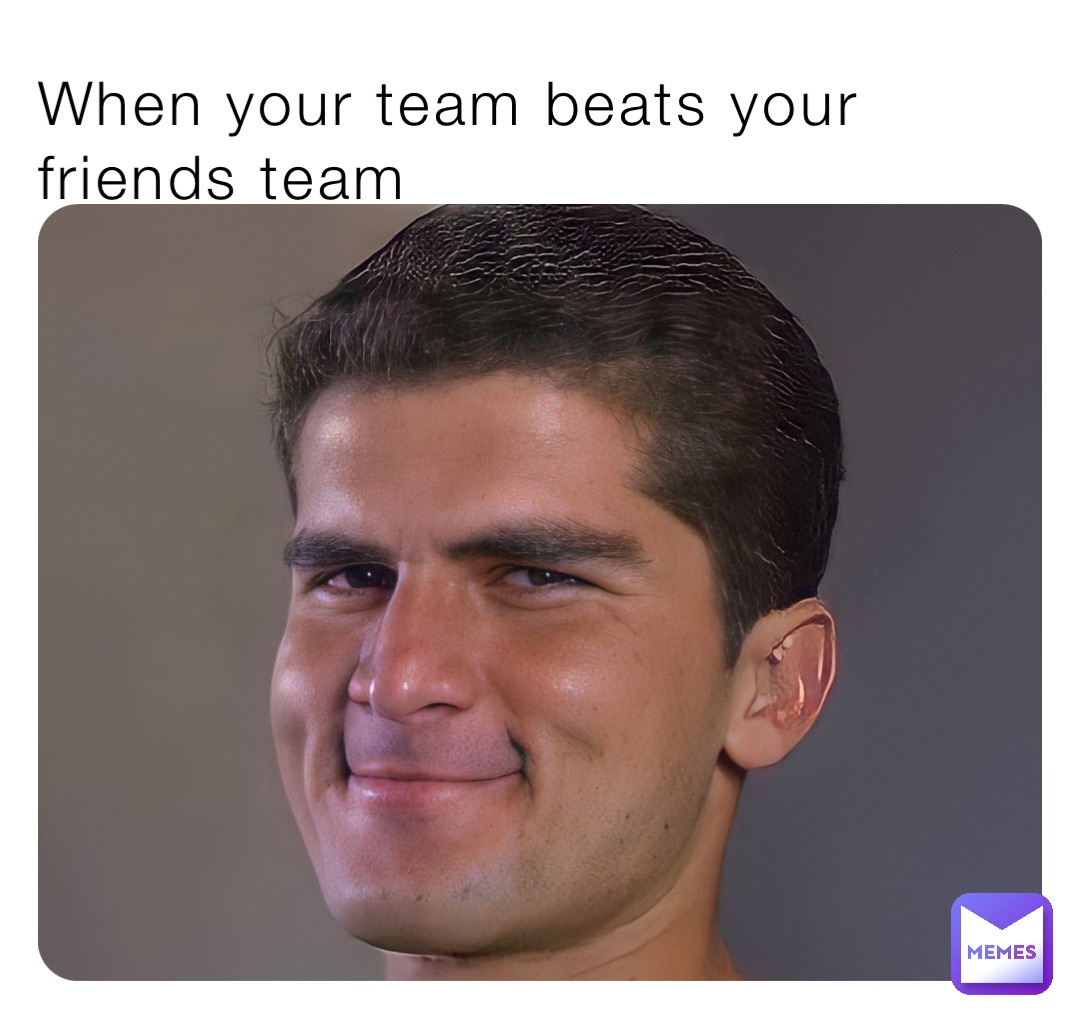 When your team beats your friends team