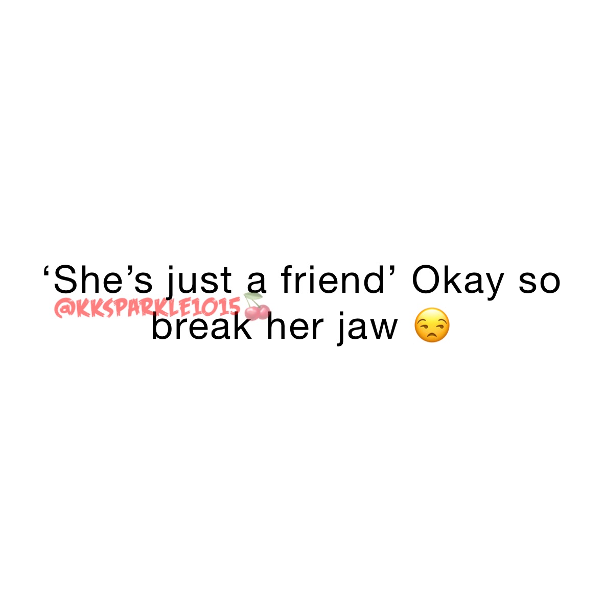 ‘She’s just a friend’ Okay so break her jaw 😒