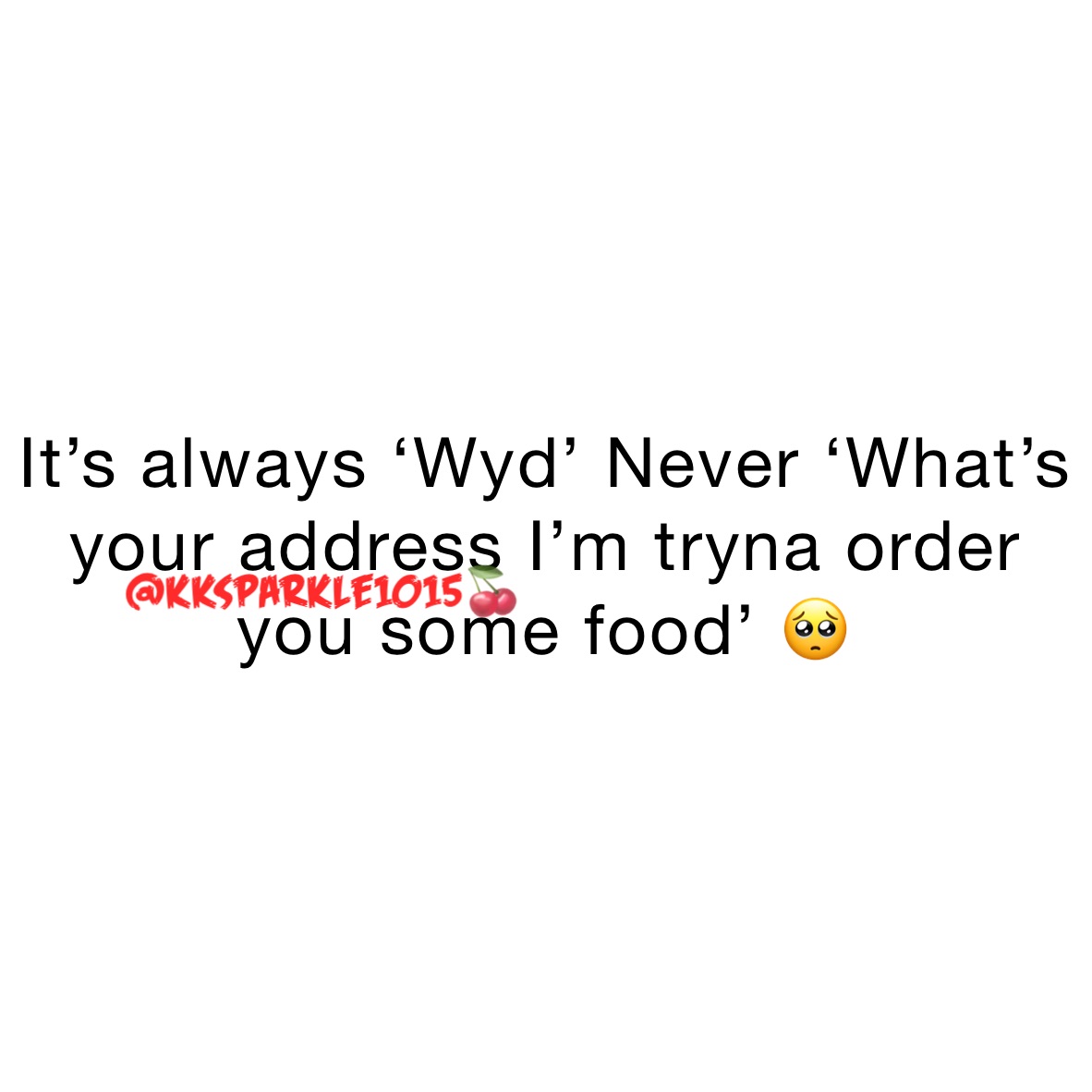 It’s always ‘Wyd’ Never ‘What’s your address I’m tryna order you some food’ 🥺